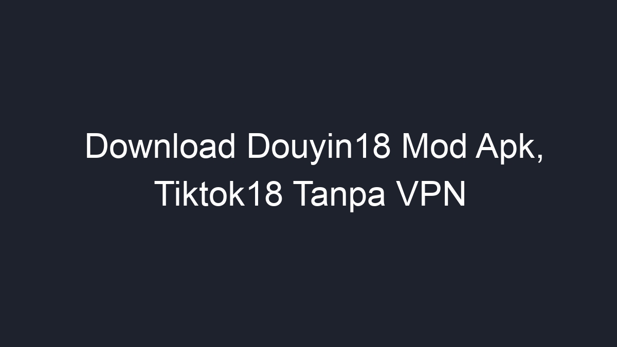 Download Douyin18 Mod Apk, Tiktok18 Tanpa VPN - Geograf