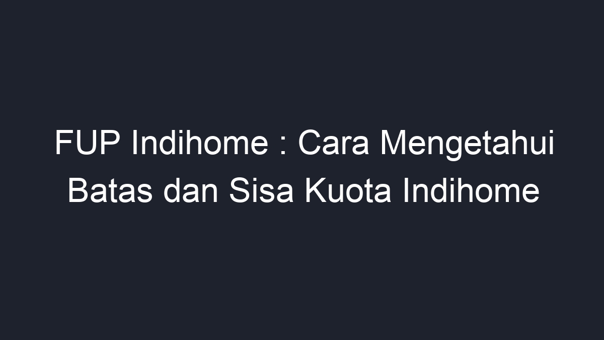 Fup Indihome Cara Mengetahui Batas Dan Sisa Kuota Indihome Geograf