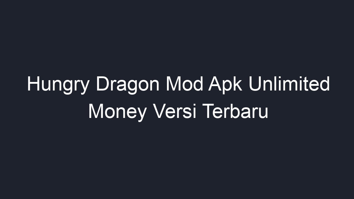 Hungry Dragon Mod Apk Unlimited Money Versi Terbaru Geograf