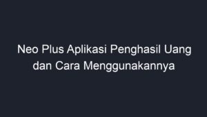 Neo Plus Aplikasi Penghasil Uang Dan Cara Menggunakannya - Geograf