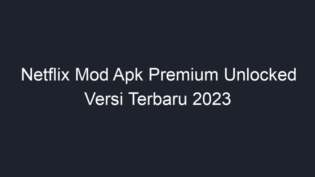 Netflix Mod Apk Premium Unlocked Versi Terbaru 2023 - Geograf