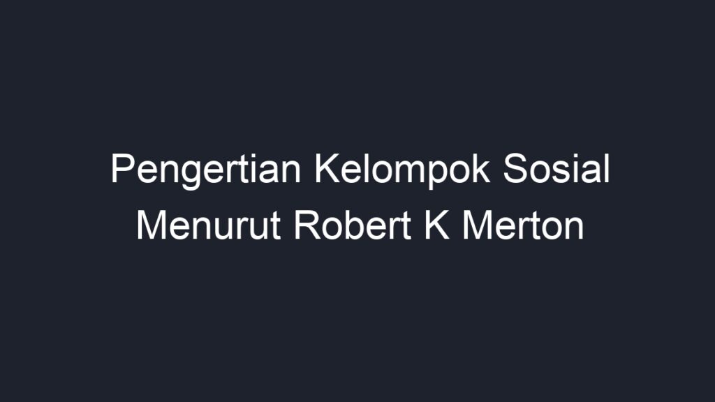 Pengertian Kelompok Sosial Menurut Robert K Merton - Geograf