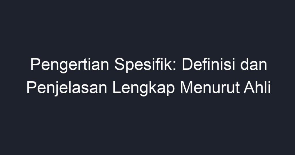 Pengertian Spesifik: Definisi Dan Penjelasan Lengkap Menurut Ahli - Geograf