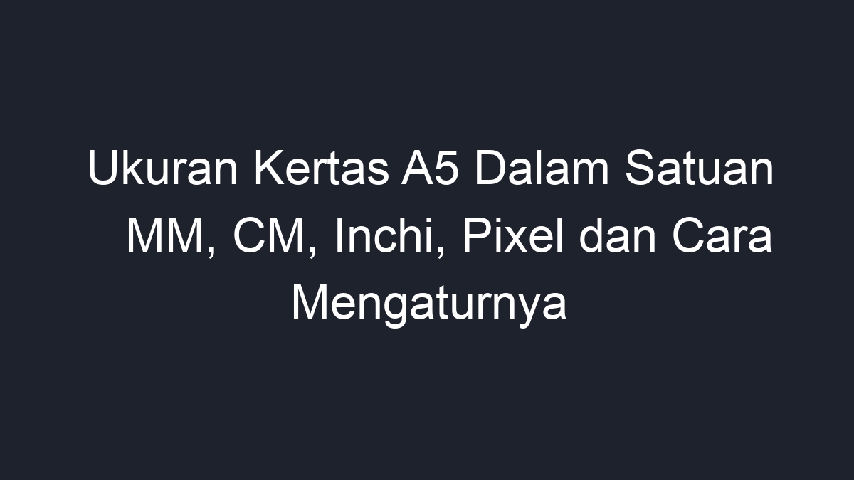 Ukuran Kertas A5 Dalam Satuan Mm Cm Inchi Pixel Dan Cara Mengaturnya Geograf 