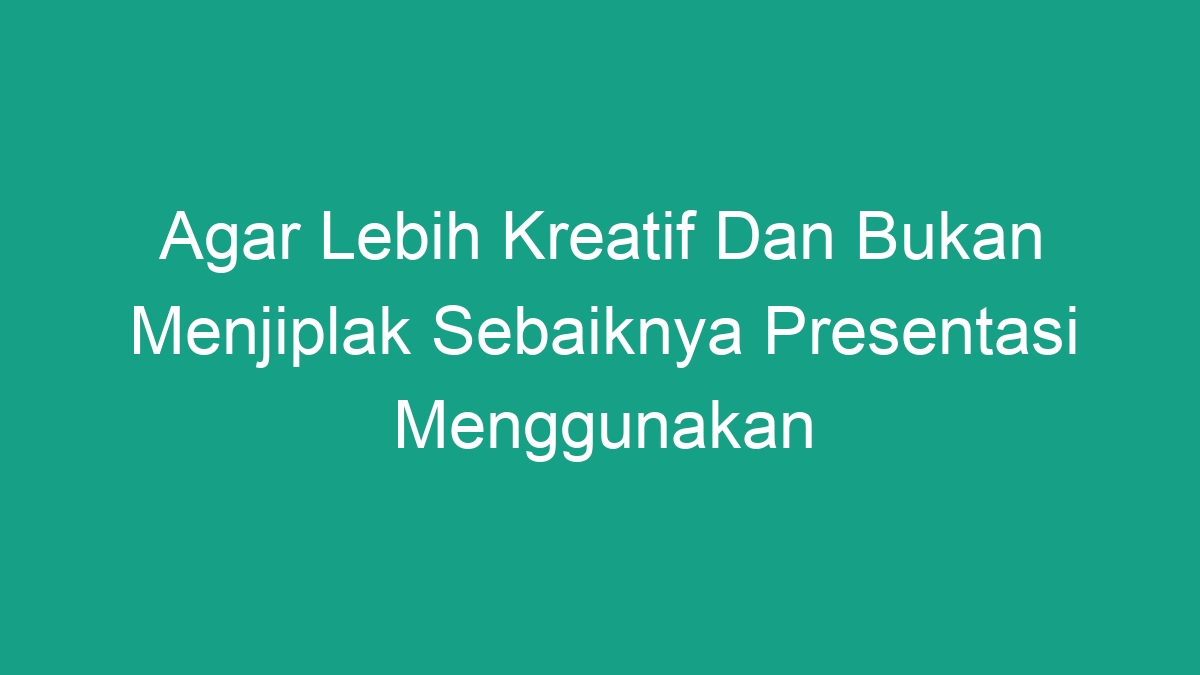 Agar Lebih Kreatif Dan Bukan Menjiplak Sebaiknya Presentasi Menggunakan