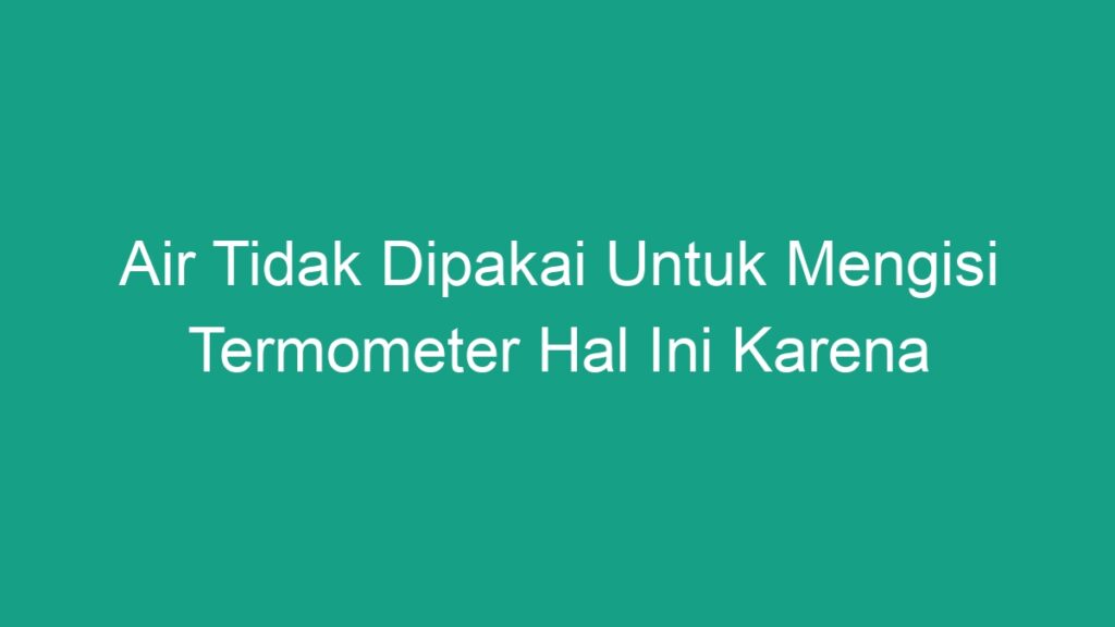 Air Tidak Dipakai Untuk Mengisi Termometer Hal Ini Karena Geograf