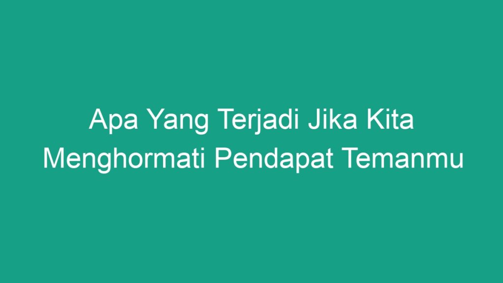 Apa Yang Terjadi Jika Kita Menghormati Pendapat Temanmu Geograf