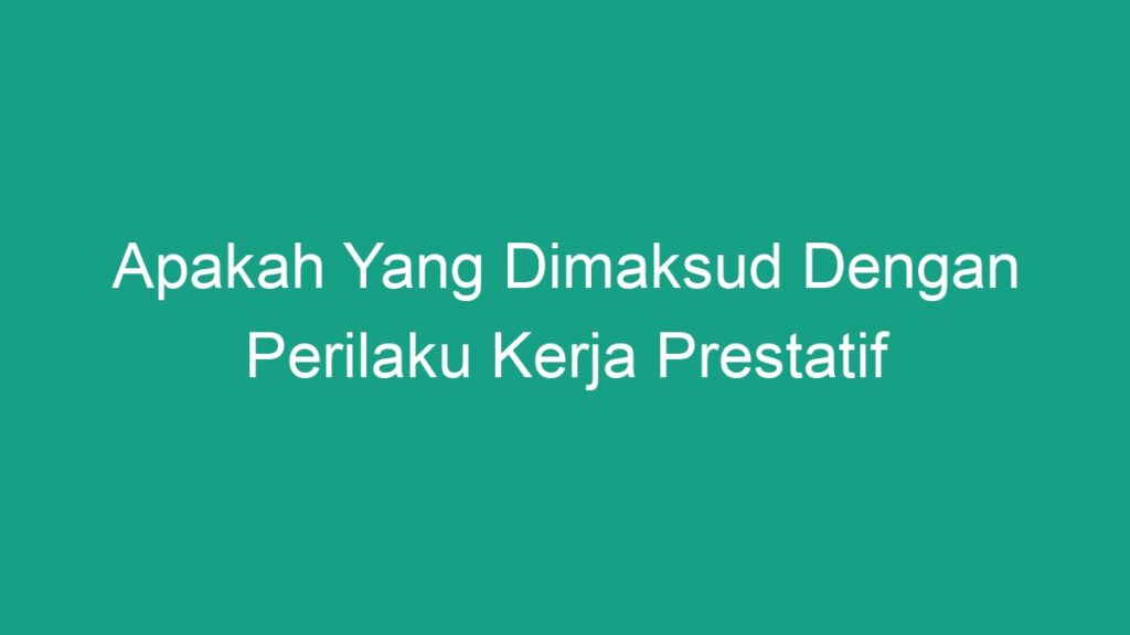 Apakah Yang Dimaksud Dengan Perilaku Kerja Prestatif - Geograf