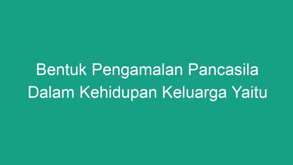 Bentuk Pengamalan Pancasila Dalam Kehidupan Keluarga Yaitu - Geograf