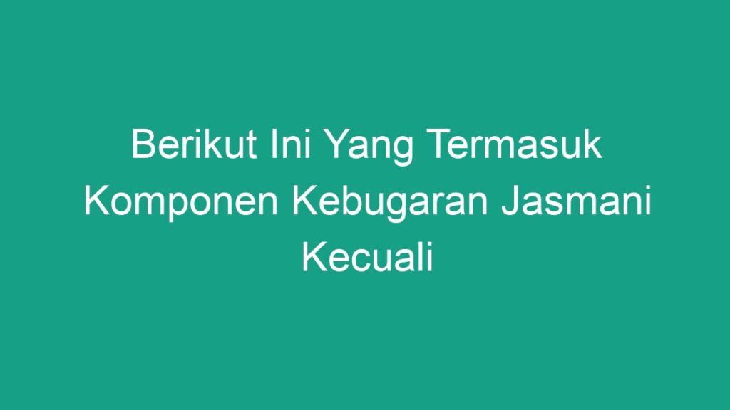 Berikut Ini Yang Termasuk Komponen Kebugaran Jasmani Kecuali - Geograf