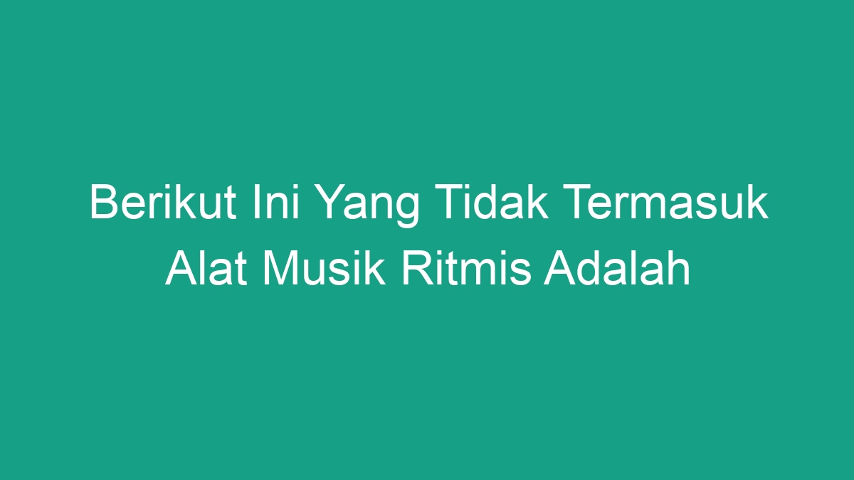 Berikut Ini Yang Tidak Termasuk Alat Musik Ritmis Adalah Geograf