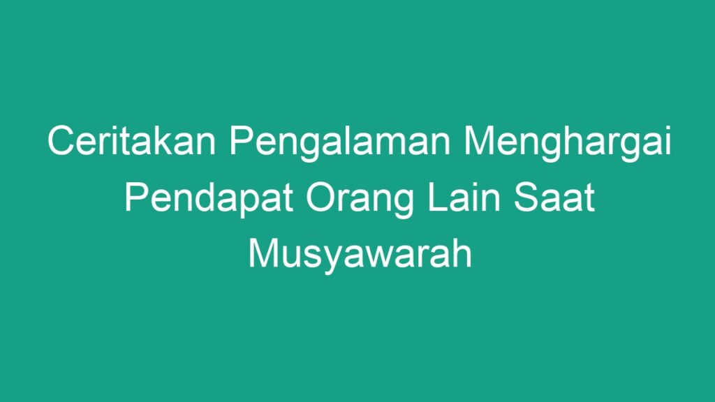 Ceritakan Pengalaman Menghargai Pendapat Orang Lain Saat Musyawarah ...