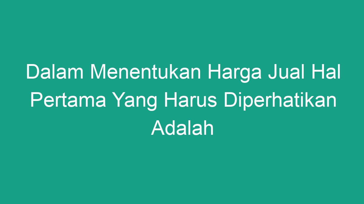 Dalam Menentukan Harga Jual Hal Pertama Yang Harus Diperhatikan Adalah ...