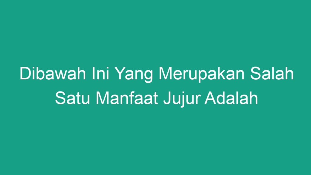 Dibawah Ini Yang Merupakan Salah Satu Manfaat Jujur Adalah - Geograf