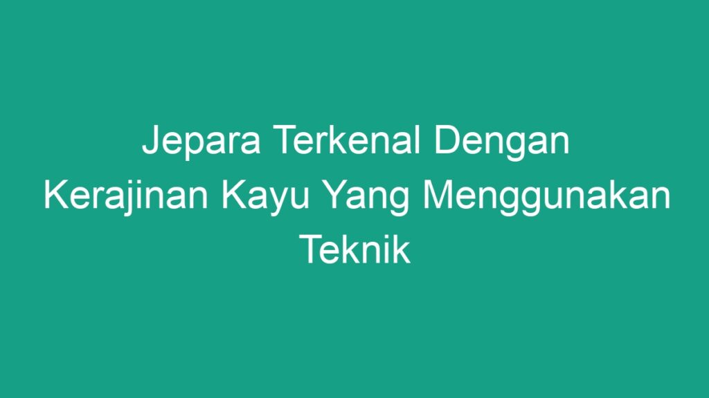 Jepara Terkenal Dengan Kerajinan Kayu Yang Menggunakan Teknik - Geograf