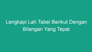 Lengkapi Lah Tabel Berikut Dengan Bilangan Yang Tepat - Geograf