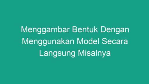 Menggambar Bentuk Dengan Menggunakan Model Secara Langsung Misalnya ...