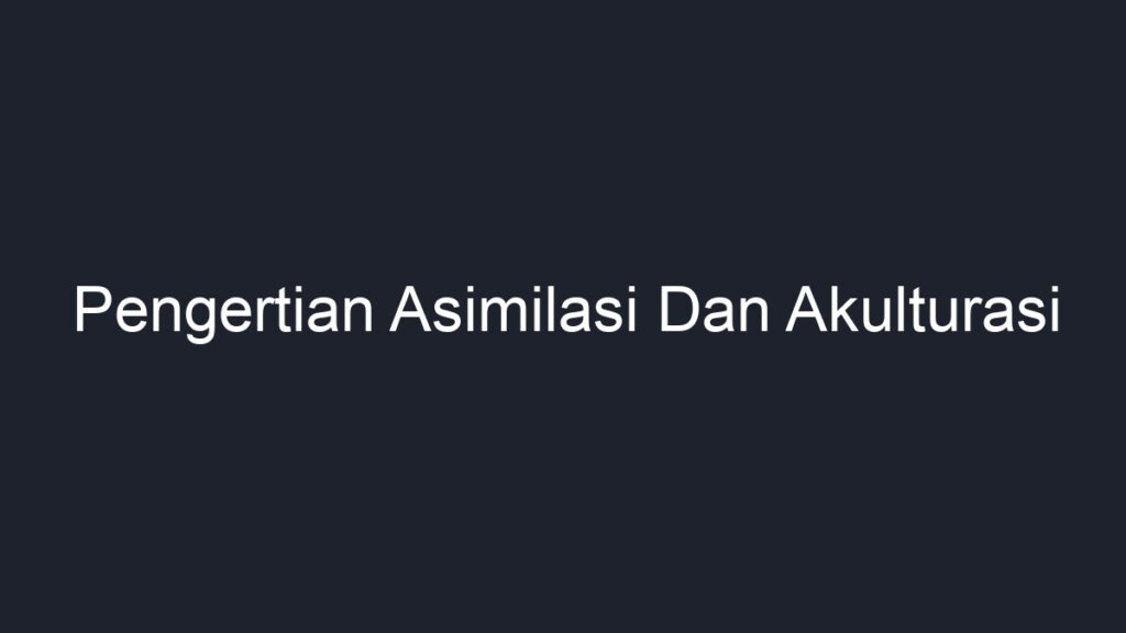 Pengertian Asimilasi Dan Akulturasi - Geograf