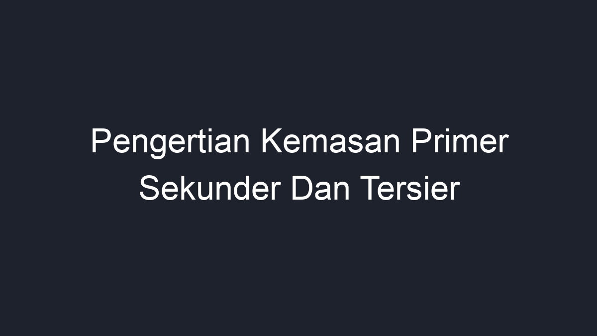 Pengertian Kemasan Primer Sekunder Dan Tersier Geograf