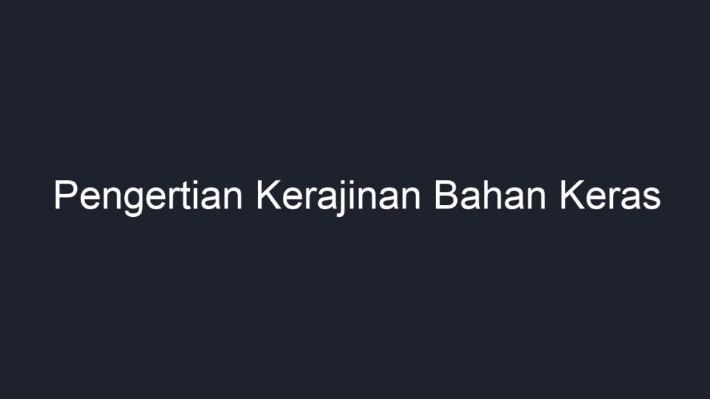 Pengertian Kerajinan Bahan Keras - Geograf