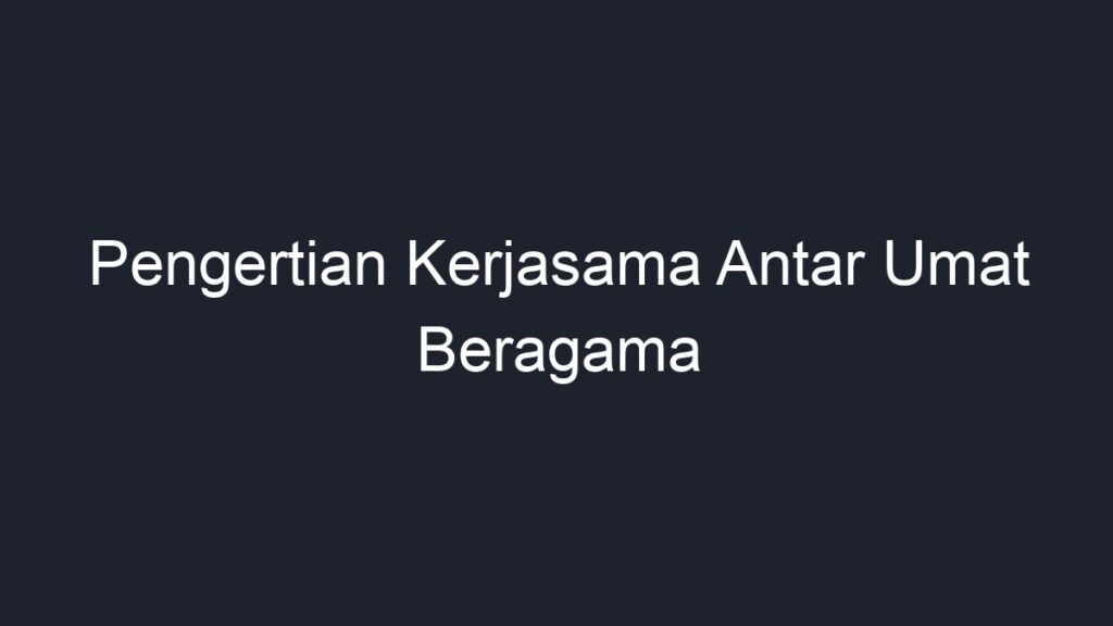 Pengertian Kerjasama Antar Umat Beragama - Geograf