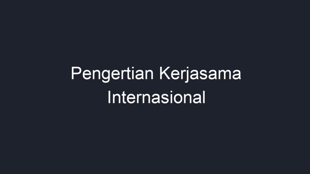 Pengertian Kerjasama Internasional - Geograf