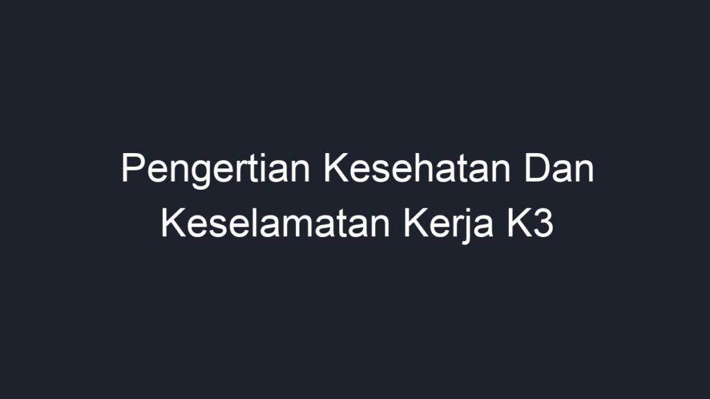 Pengertian Kesehatan Dan Keselamatan Kerja K3 - Geograf