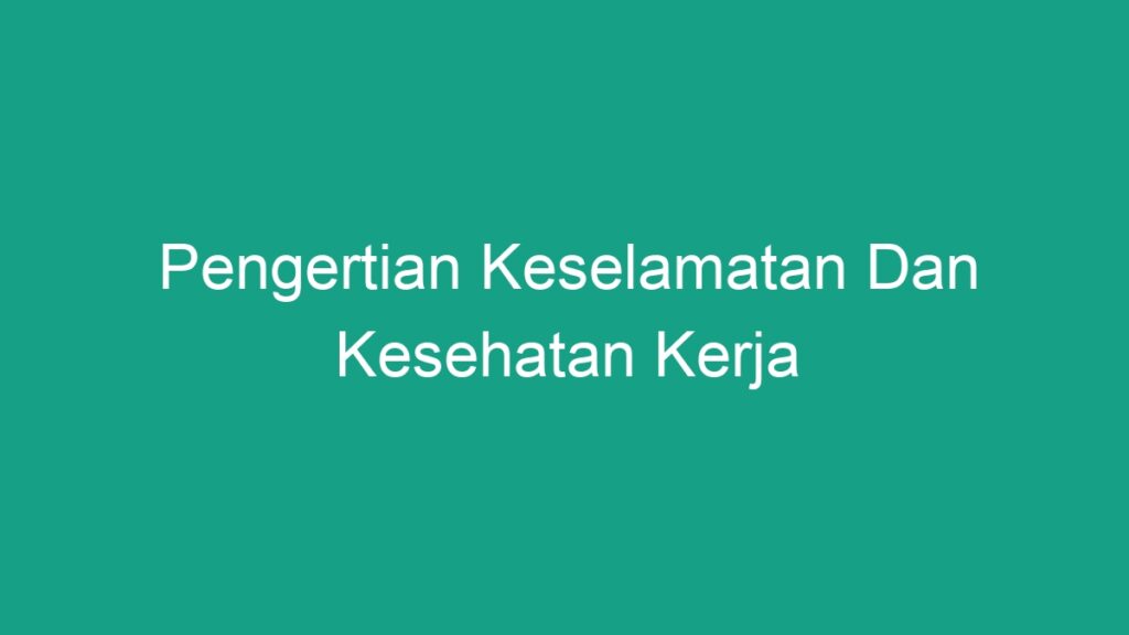 Pengertian Keselamatan Dan Kesehatan Kerja - Geograf