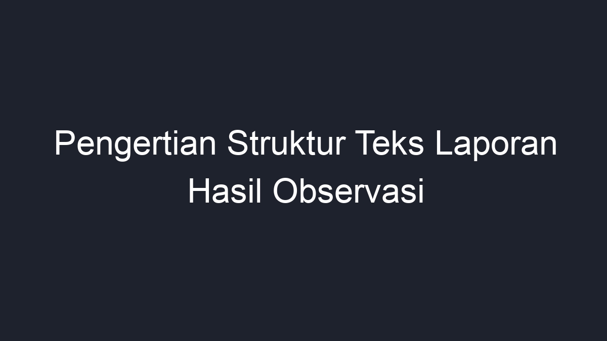 Pengertian Struktur Teks Laporan Hasil Observasi Geograf