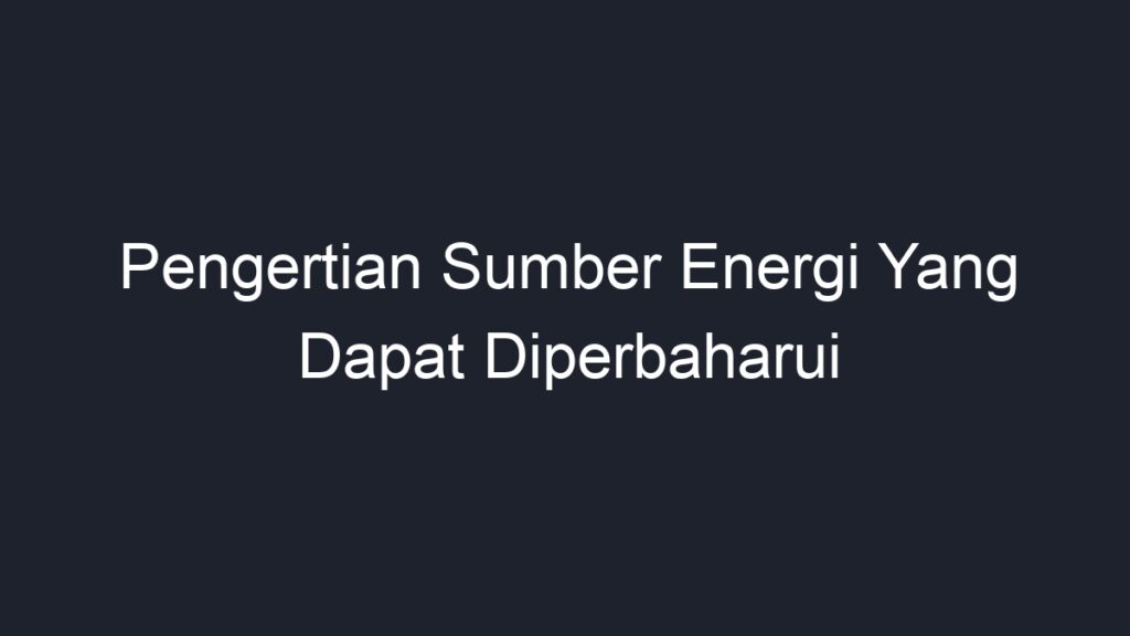 Pengertian Sumber Energi Yang Dapat Diperbaharui - Geograf