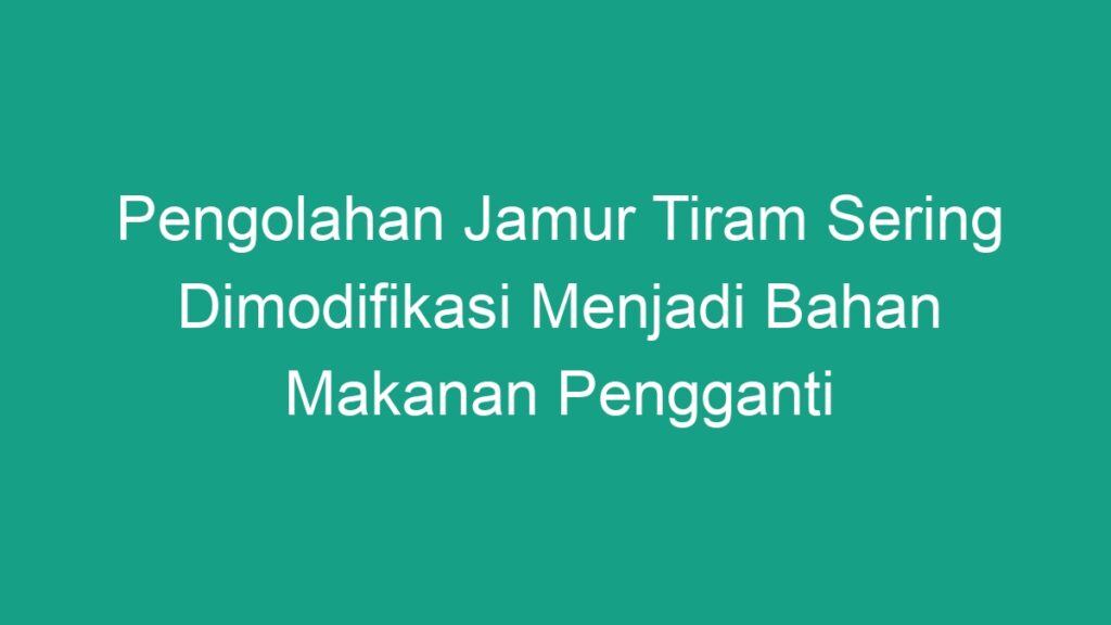 Pengolahan Jamur Tiram Sering Dimodifikasi Menjadi Bahan Makanan