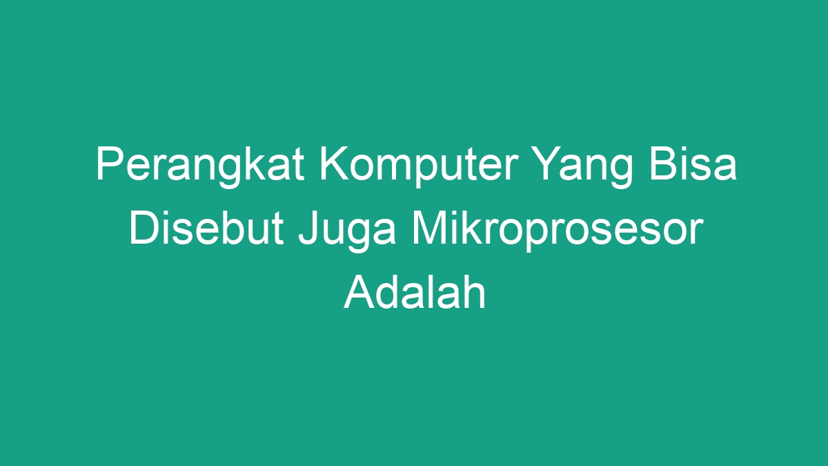 Perangkat Komputer Yang Bisa Disebut Juga Mikroprosesor Adalah Geograf