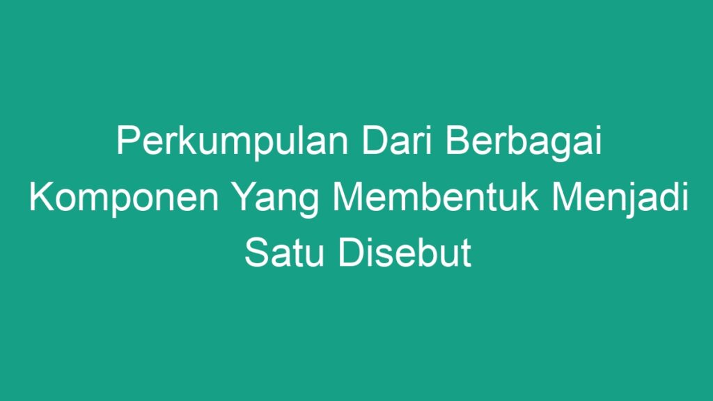 Perkumpulan Dari Berbagai Komponen Yang Membentuk Menjadi Satu Disebut ...