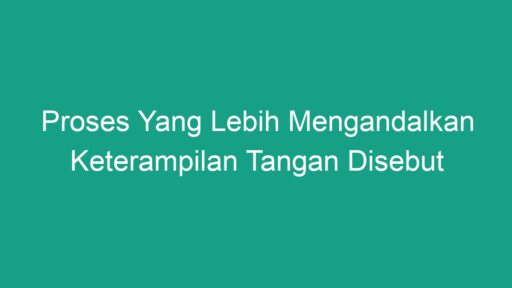 Proses Yang Lebih Mengandalkan Keterampilan Tangan Disebut Geograf