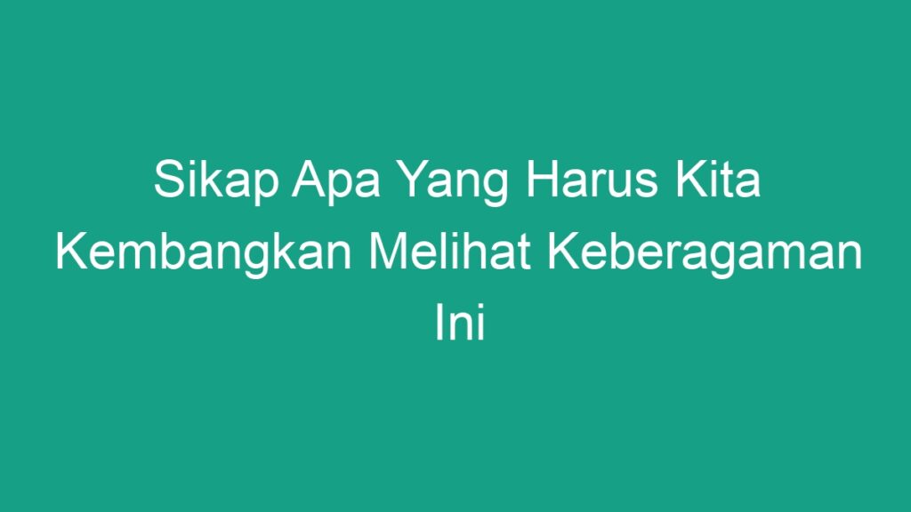 Sikap Apa Yang Harus Kita Kembangkan Melihat Keberagaman Ini - Geograf