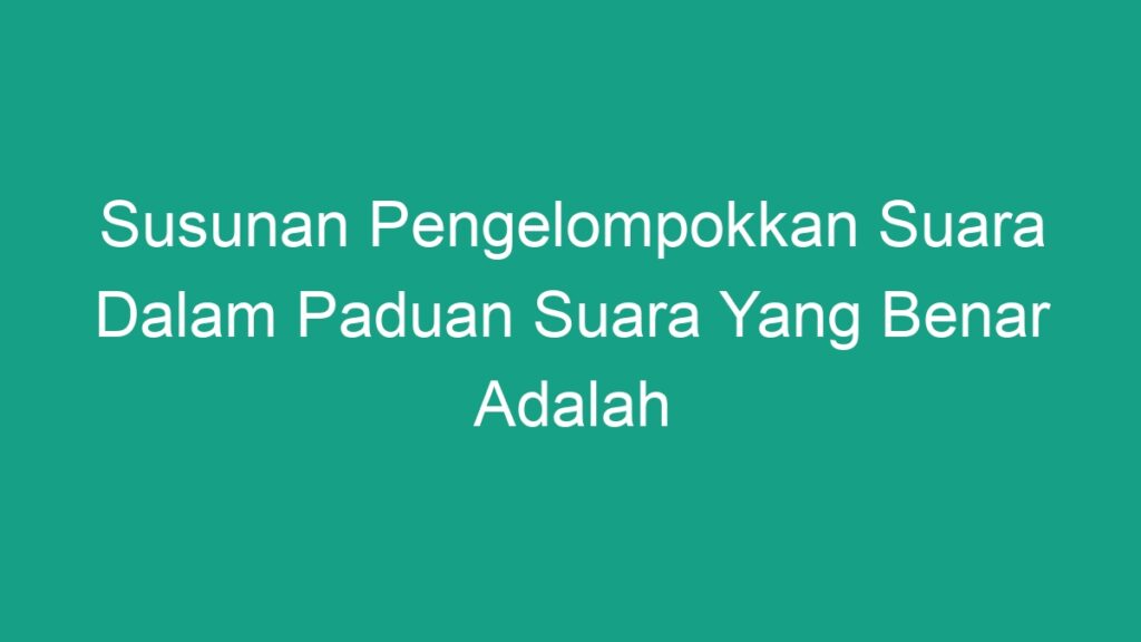 Susunan Pengelompokkan Suara Dalam Paduan Suara Yang Benar Adalah - Geograf