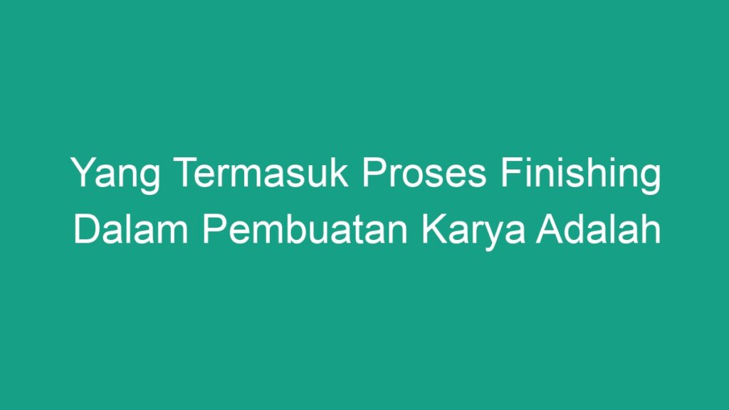 Yang Termasuk Proses Finishing Dalam Pembuatan Karya Adalah Geograf   Yang Termasuk Proses Finishing Dalam Pembuatan Karya Adalah 41051 1024x576 