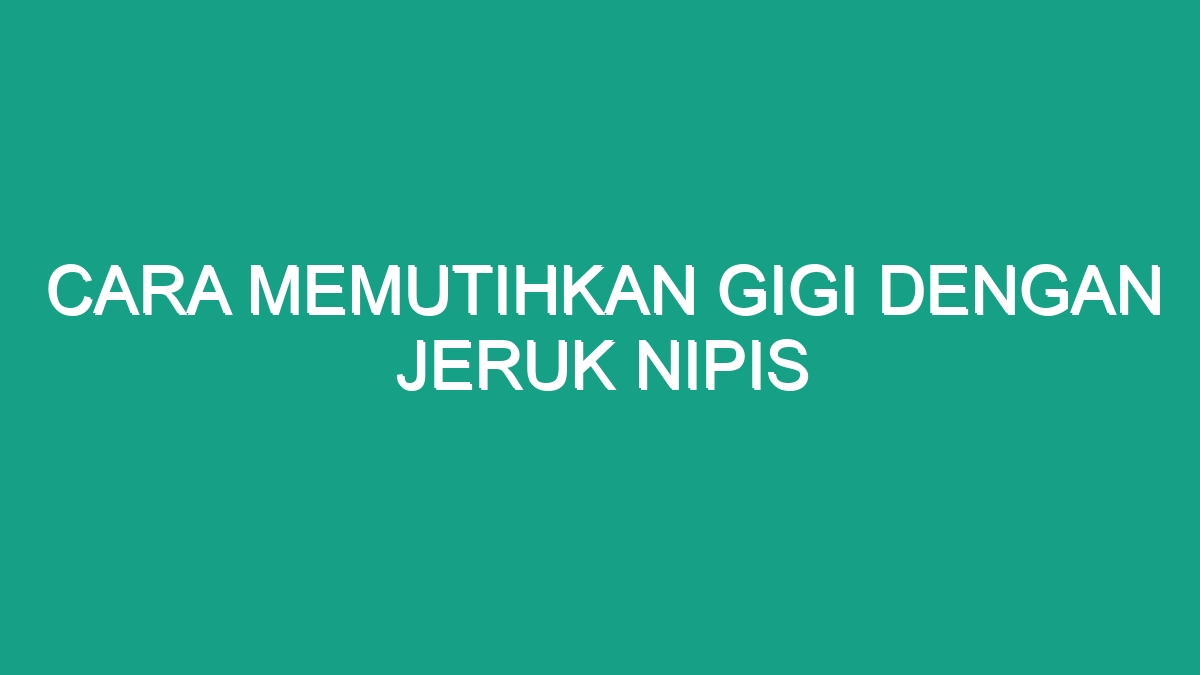 Cara Memutihkan Gigi Dengan Jeruk Nipis Geograf