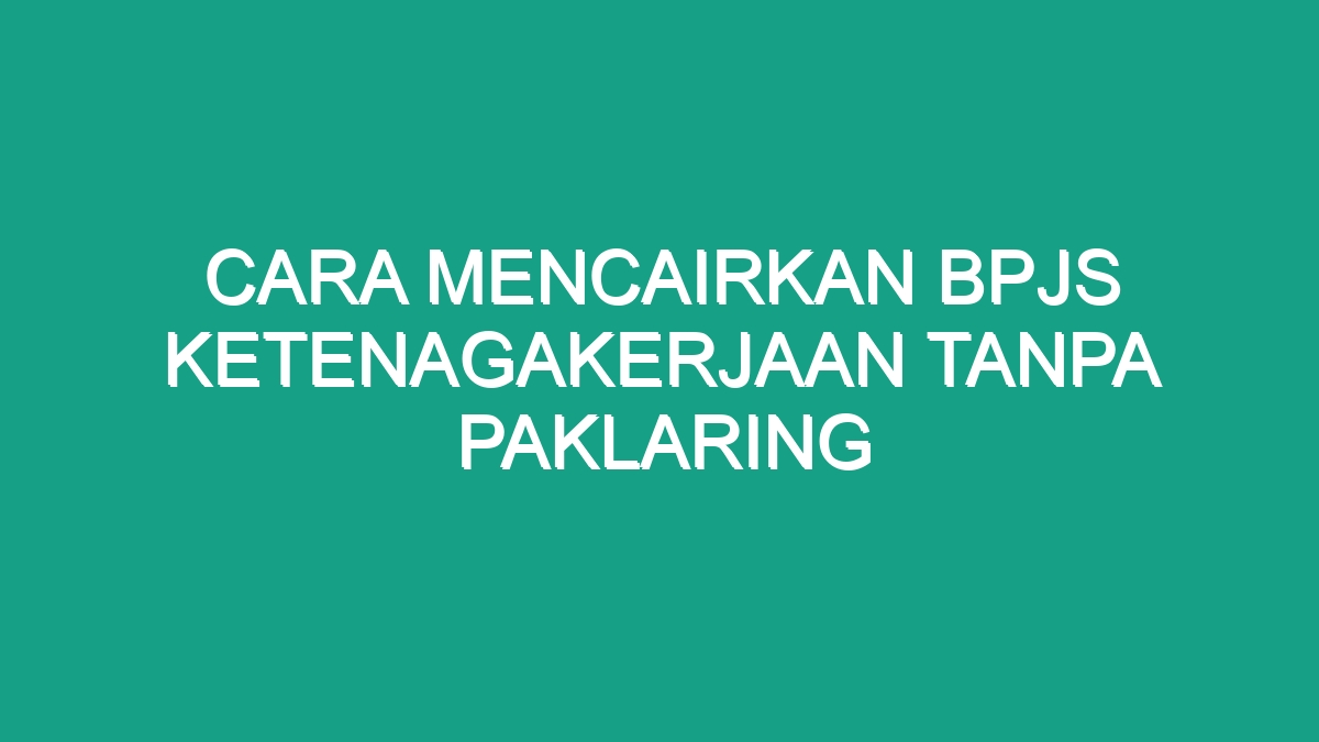 Cara Mencairkan Bpjs Ketenagakerjaan Tanpa Paklaring - Geograf