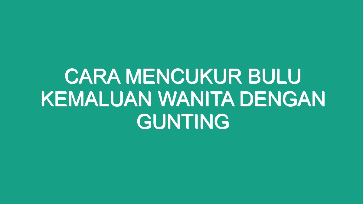 Cara Mencukur Bulu Kemaluan Wanita Dengan Gunting - Geograf