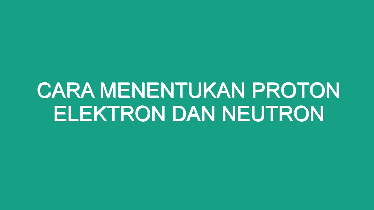 Cara Menentukan Proton Elektron Dan Neutron Geograf