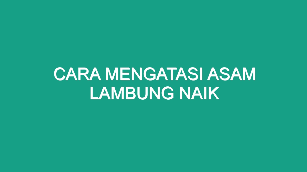 Cara Mengatasi Asam Lambung Naik - Geograf