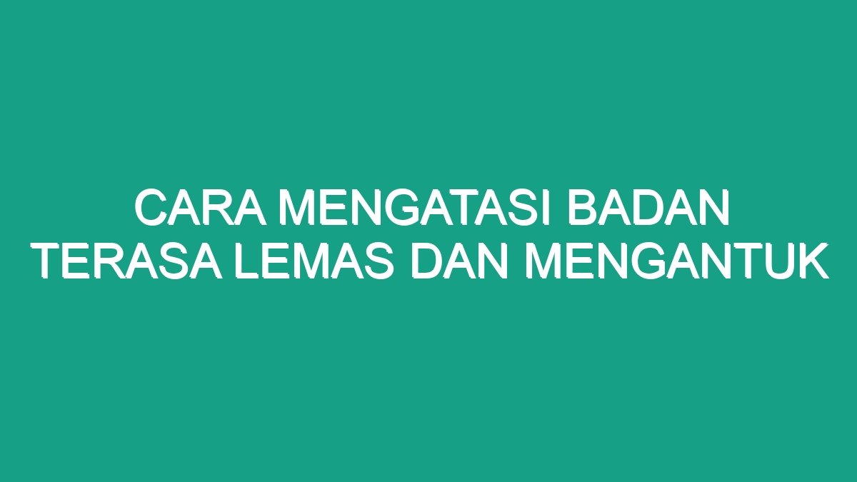 Cara Mengatasi Badan Terasa Lemas Dan Mengantuk Geograf