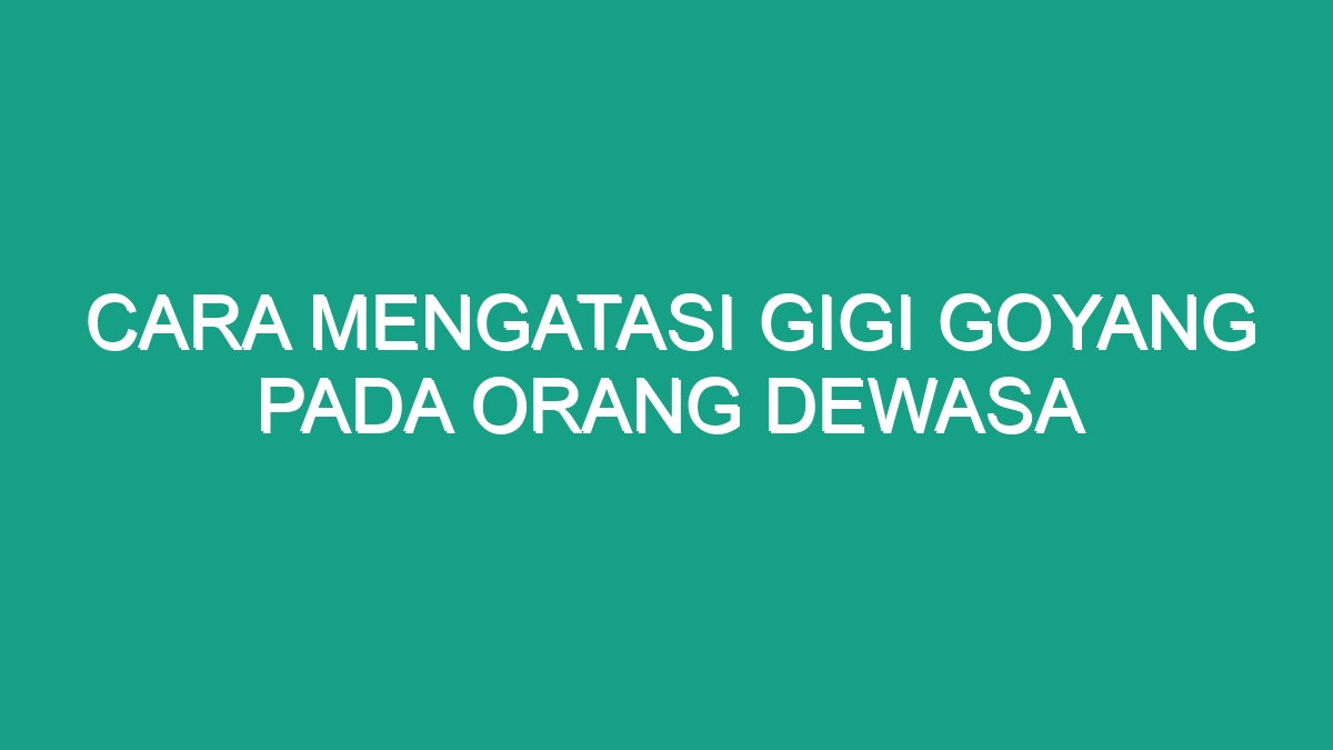 Cara Mengatasi Gigi Goyang Pada Orang Dewasa Geograf