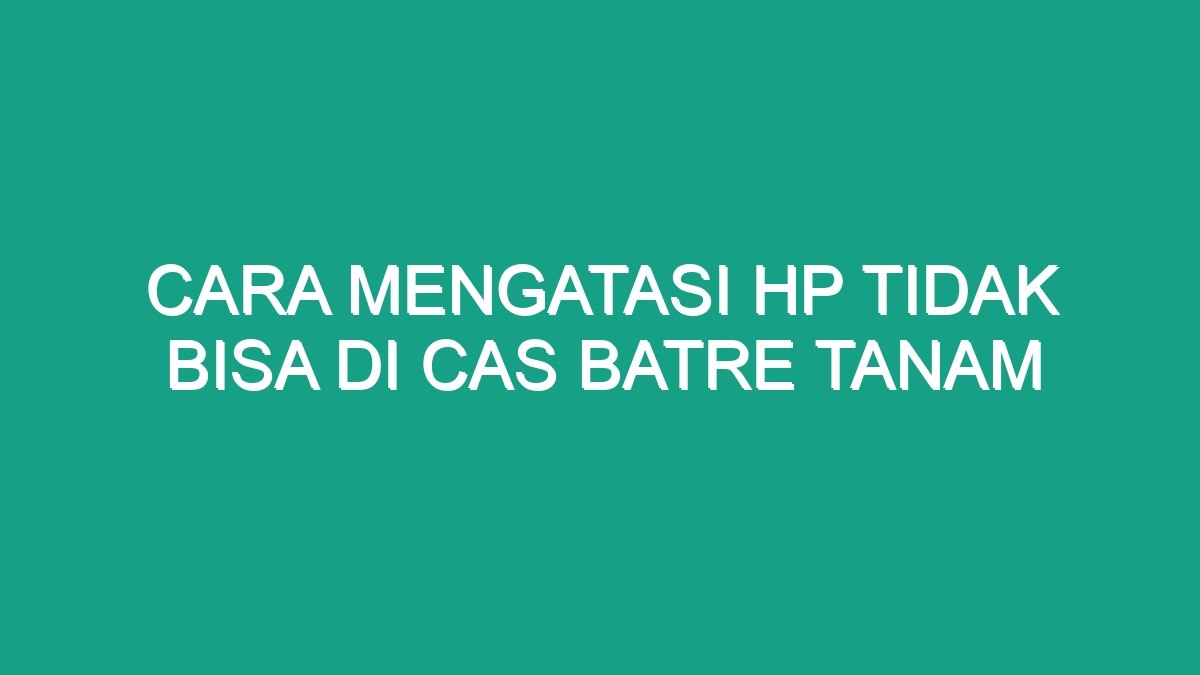 Cara Mengatasi Hp Tidak Bisa Di Cas Batre Tanam - Geograf