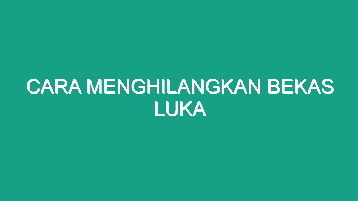 Cara Menghilangkan Bekas Luka - Geograf