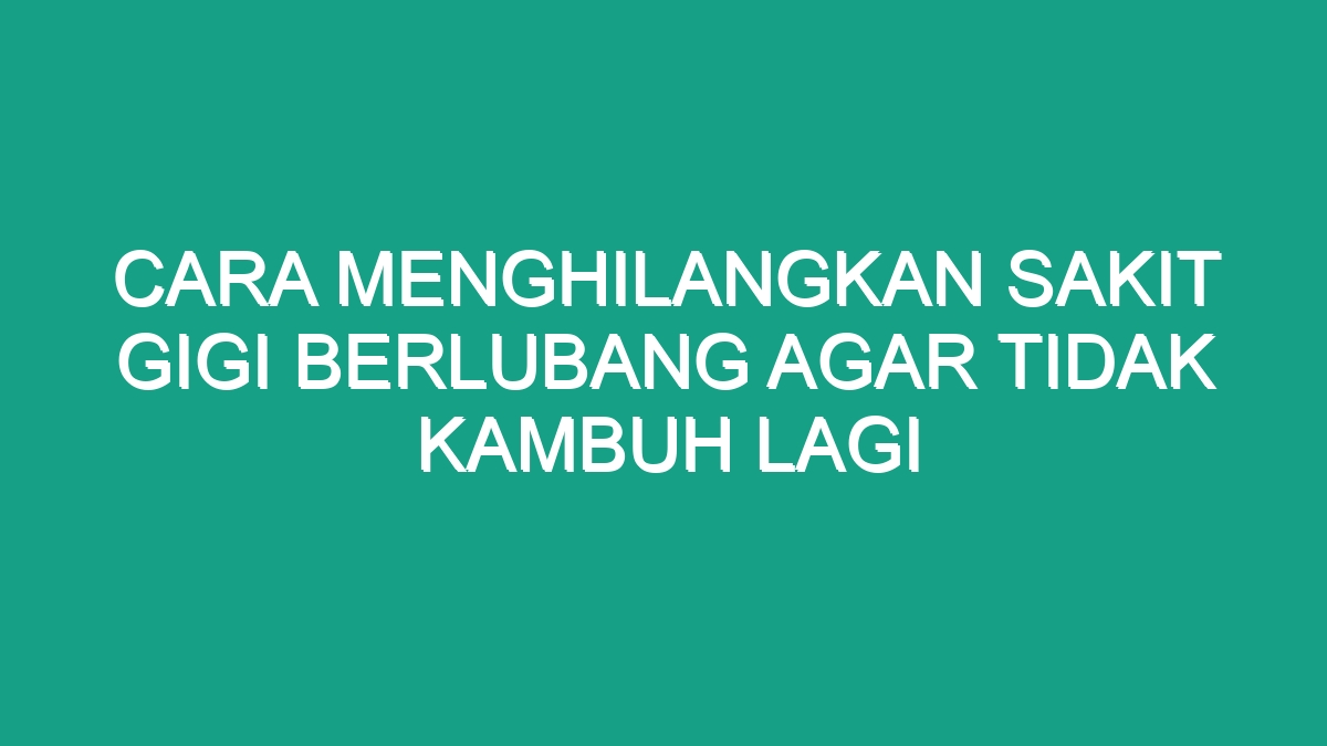 Cara Menghilangkan Sakit Gigi Berlubang Agar Tidak Kambuh Lagi - Geograf