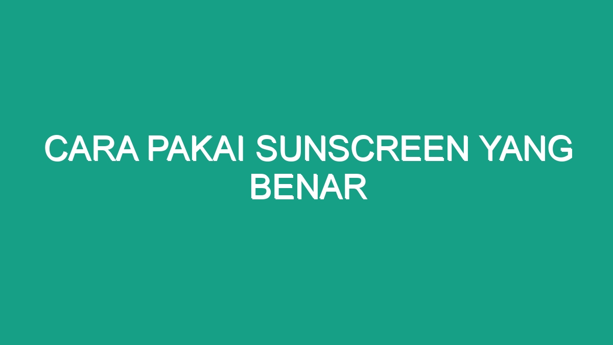 Cara Pakai Sunscreen Yang Benar - Geograf