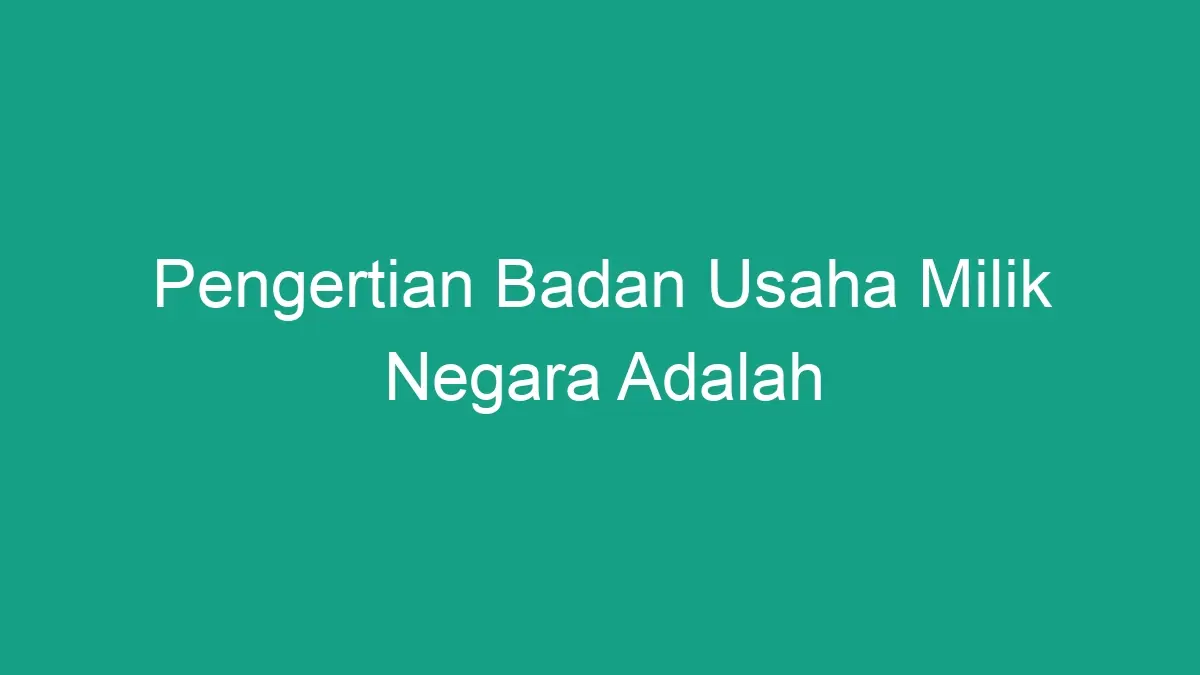 Pengertian Badan Usaha Milik Negara Adalah - Geograf