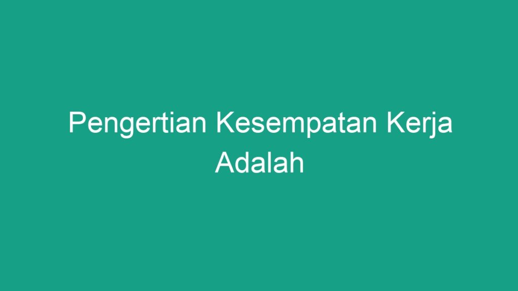 Pengertian Kesempatan Kerja Adalah - Geograf